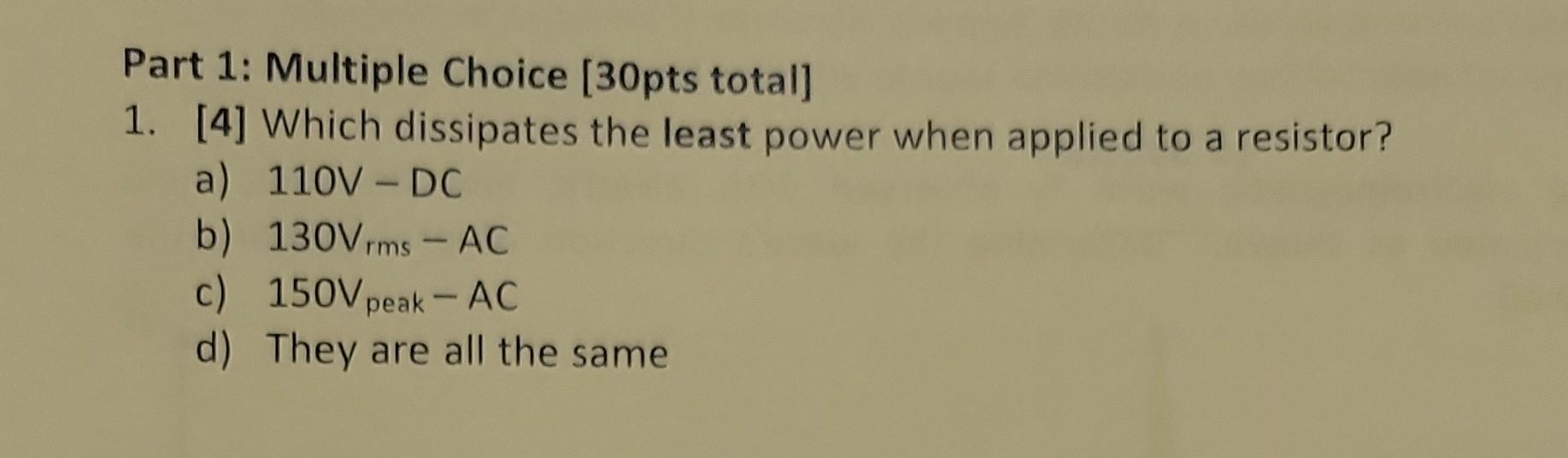 Part 1 Multiple Choice 30pts Total 1 4 Which Dissipates The Least Power When Applied To A Resistor A 110v Dc B 1