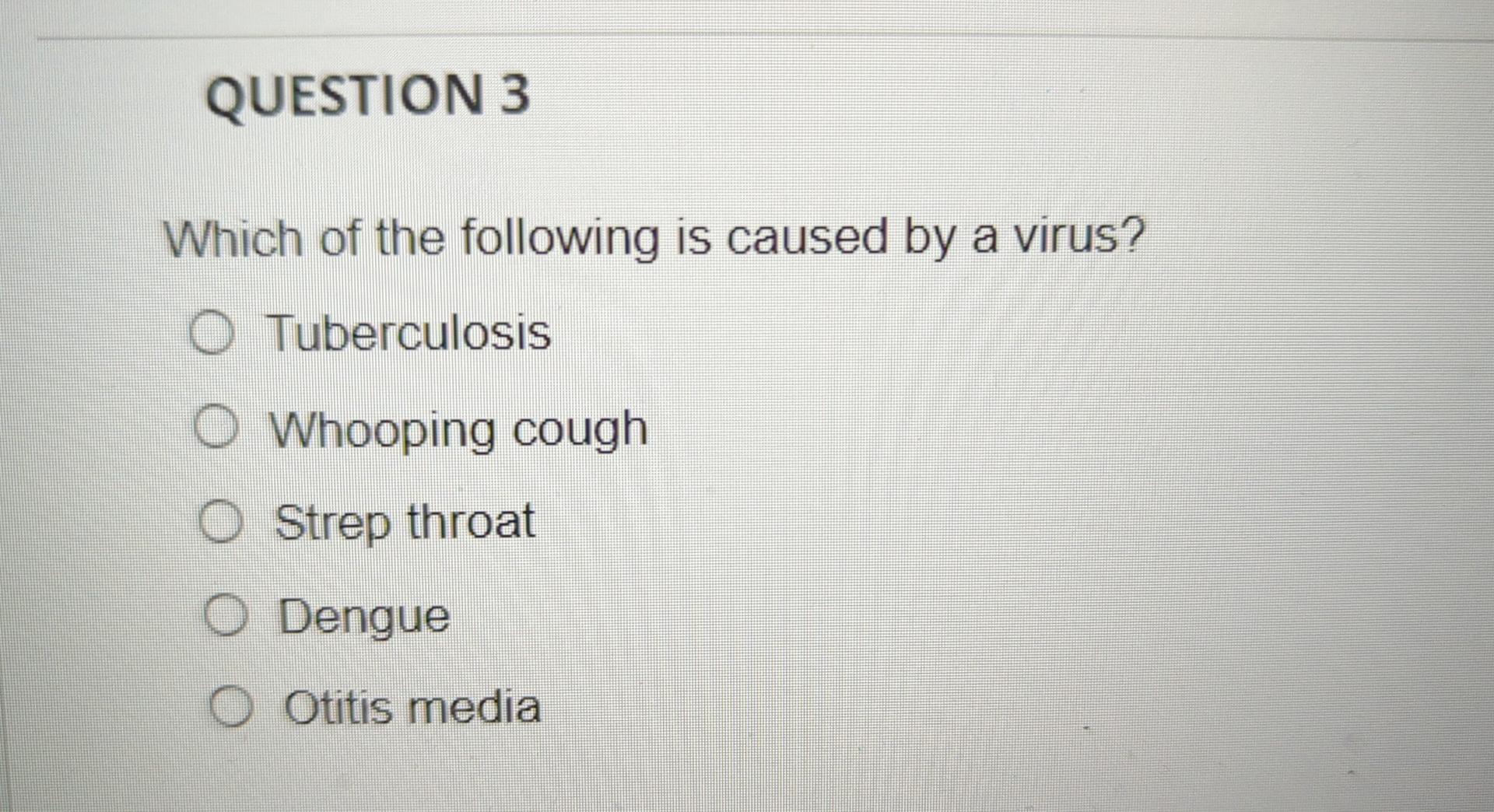 Question 3 Which Of The Following Is Caused By A Virus O Tuberculosis O Whooping Cough O Strep Throat O Dengue O Otitis 1
