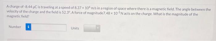 A Charge Of 8 44 Uc Is Traveling At A Speed Of 8 37 X 10 M S In A Region Of Space Where There Is A Magnetic Field The 1