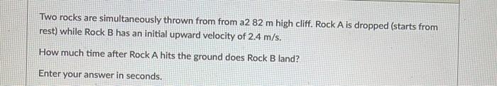 Two Rocks Are Simultaneously Thrown From From A2 82 M High Cliff Rock A Is Dropped Starts From Rest While Rock B Has 1