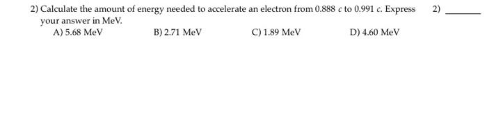 2 Calculate The Amount Of Energy Needed To Accelerate An Electron From 0 888 C To 0 991 C Express Your Answer In Mev 1