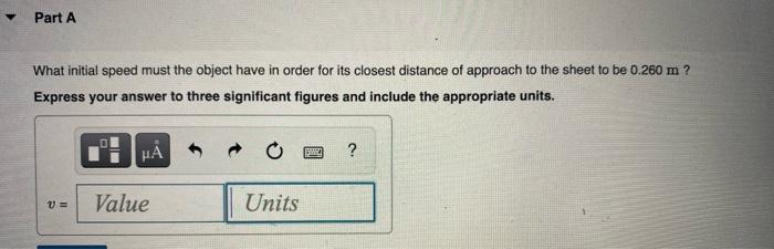 Part A What Initial Speed Must The Object Have In Order For Its Closest Distance Of Approach To The Sheet To Be 0 260 M 1