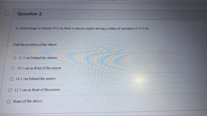 Question 2 A Virtual Image Is Formed 19 0 Cm From A Concave Mirror Having A Radius Of Curvature Of 43 0 Cm Find The Pos 1