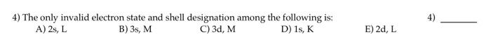 4 The Only Invalid Electron State And Shell Designation Among The Following Is A 2s L B 3s M C 3d M D 1s K E 1