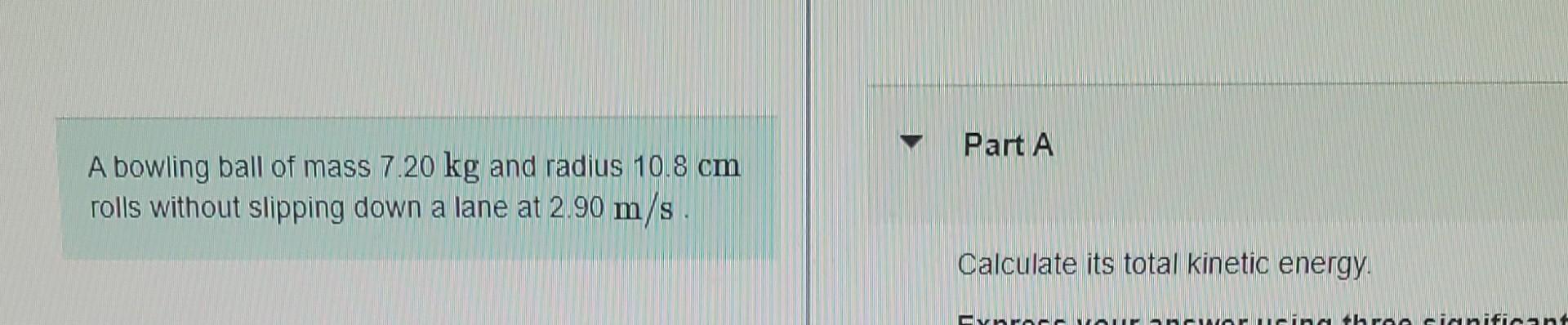 A Bowling Ball Of Mass 7 20 Kg And Radius 10 8 Cm Rolls Without Slipping Down A Lane At 2 90 M S Part A Calculate Its To 1