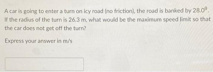 A Car Is Going To Enter A Turn On Icy Road No Friction The Road Is Banked By 28 00 If The Radius Of The Turn Is 26 3 1