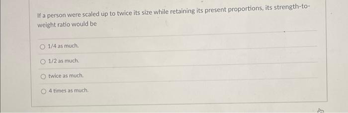 If A Person Were Scaled Up To Twice Its Size While Retaining Its Present Proportions Its Strength To Weight Ratio Woul 1