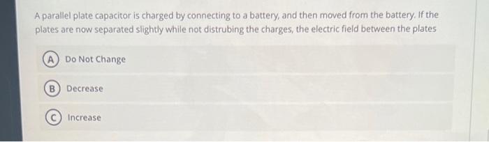 A Parallel Plate Capacitor Is Charged By Connecting To A Battery And Then Moved From The Battery If The Plates Are Now 1