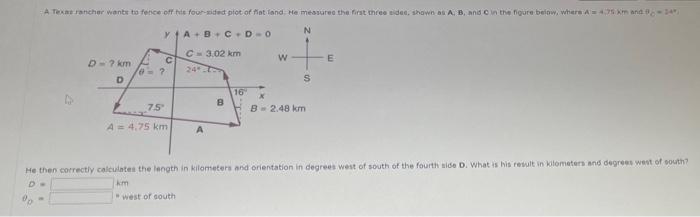 A Texas Rancher Wants To Fetice Off His Four Sided Plot Of Flat Land He Measures The First Three Sides Shown As A B 1