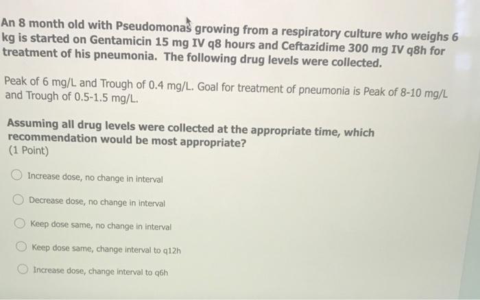 An 8 Month Old With Pseudomonas Growing From A Respiratory Culture Who Weighs 6 Kg Is Started On Gentamicin 15 Mg Iv Q8 1