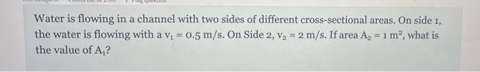 Water Is Flowing In A Channel With Two Sides Of Different Cross Sectional Areas On Side 1 The Water Is Flowing With A 1