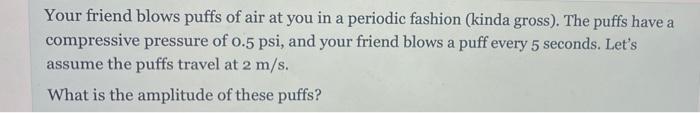 Your Friend Blows Puffs Of Air At You In A Periodic Fashion Kinda Gross The Puffs Have A Compressive Pressure Of 0 5 1