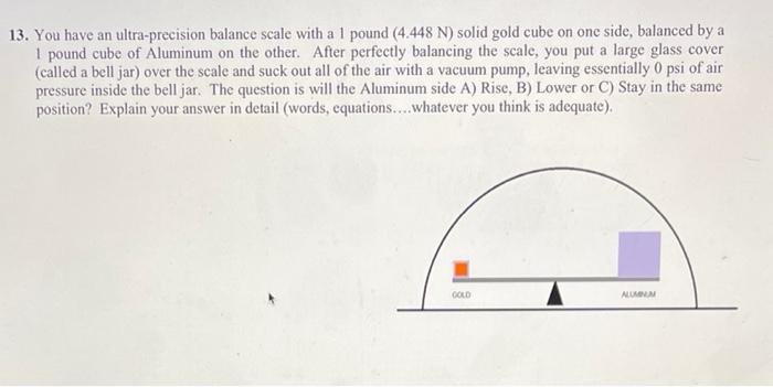 13 You Have An Ultra Precision Balance Scale With A 1 Pound 4 448 N Solid Gold Cube On One Side Balanced By A 1 Poun 1
