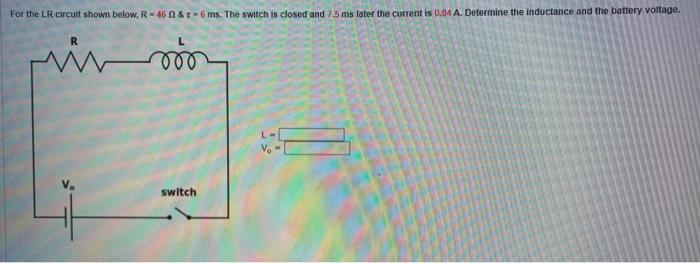 For The Lr Circuit Shown Below R 46 0 R 6 Ms The Switch Is Closed And 7 5 Ms Later The Current Is 0 04 A Determin 1