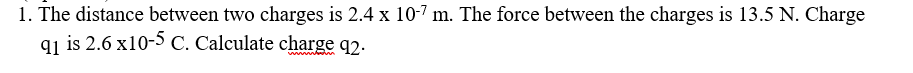 1 The Distance Between Two Charges Is 2 4 X 10 7 M The Force Between The Charges Is 13 5 N Charge 91 Is 2 6 X10 5 C 1