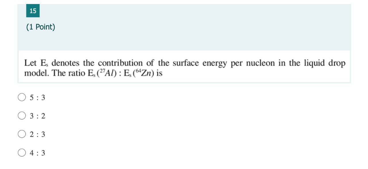 O 15 Let Es Denotes The Contribution Of The Surface Energy Per Nucleon In The Liquid Drop Model The Ratio E 27al Es 1