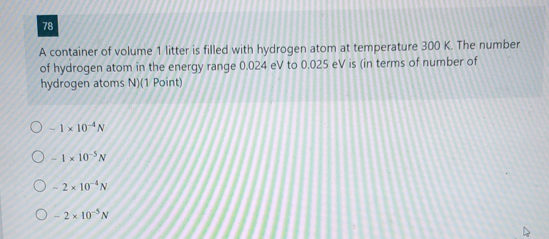 78 A Container Of Volume 1 Litter Is Filled With Hydrogen Atom At Temperature 300 K The Number Of Hydrogen Atom In The 1