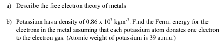 A Describe The Free Electron Theory Of Metals B Potassium Has A Density Of 0 86 X 10 Kgm Find The Fermi Energy For 1