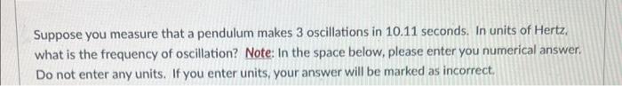 Suppose You Measure That A Pendulum Makes 3 Oscillations In 10 11 Seconds In Units Of Hertz What Is The Frequency Of O 1