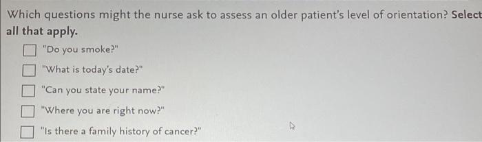 Which Questions Might The Nurse Ask To Assess An Older Patient S Level Of Orientation Select All That Apply Do You Sm 1