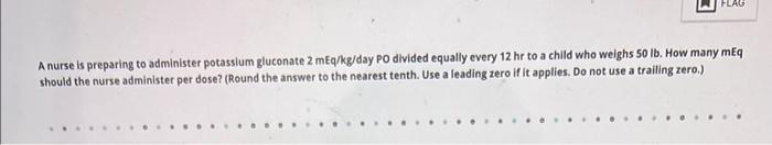 Flag A Nurse Is Preparing To Administer Potassium Gluconate 2 Meq Kg Day Po Divided Equally Every 12 Hr To A Child Who W 1
