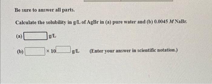 Be Sure To Answer All Parts Calculate The Solubility In G L Of Agbr In A Pure Water And B 0 0045 M Nabr B G L 1