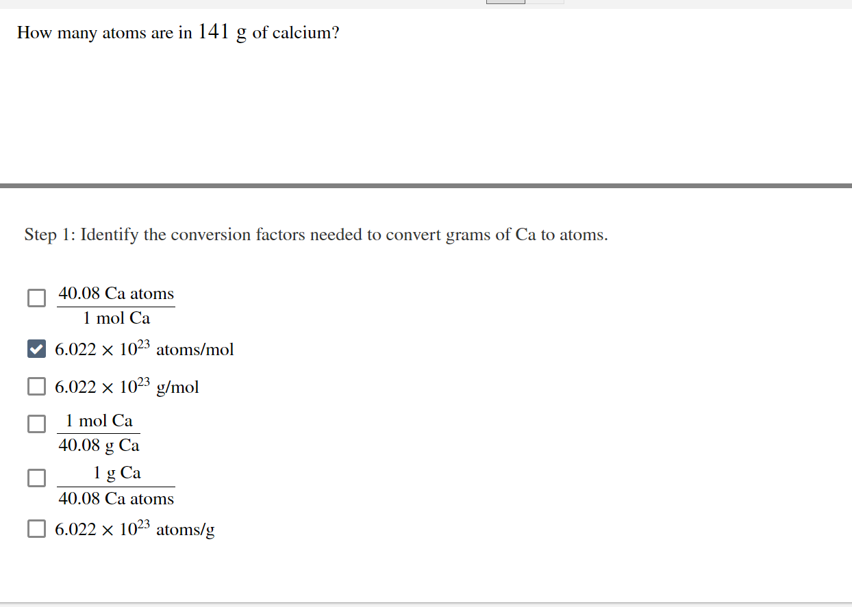 How Many Atoms Are In 141 Of Calcium Step 1 Identify The Conversion Factors Needed To Convert Grams Of Ca To Atoms 40 1
