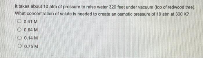 It Takes About 10 Atm Of Pressure To Raise Water 320 Feet Under Vacuum Top Of Redwood Tree What Concentration Of Solu 1