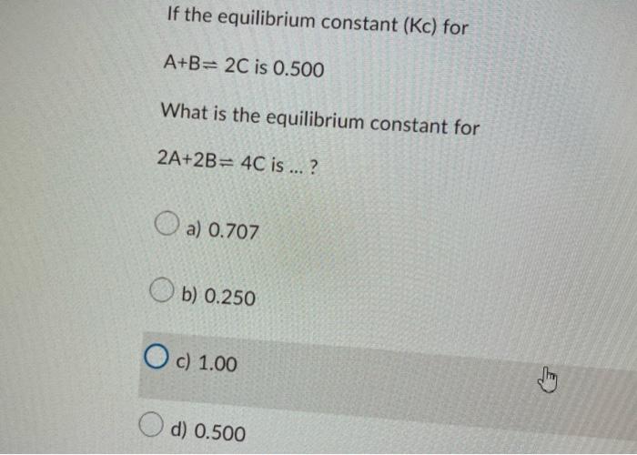 If The Equilibrium Constant Kc For A B 2c Is 0 500 What Is The Equilibrium Constant For 2a 2b 4c Is A 0 707 B 1