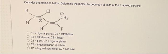 Consider The Molecule Below Determine The Molecular Geometry At Each Of The 2 Labeled Carbons H H Ch3 H F C1 Trigona 1