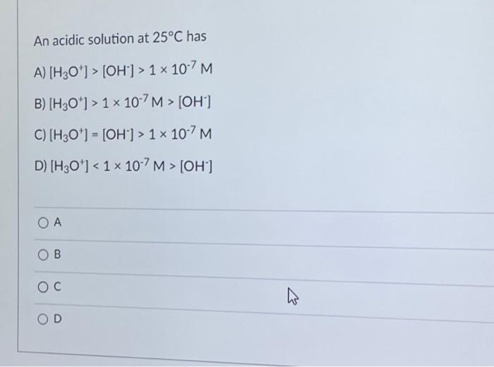 An Acidic Solution At 25 C Has A H3o Oh 1 10 7 M B H30 1 107 M Oh C H3o Oh 1 107 M D 1