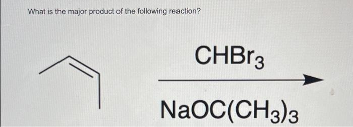 What Is The Major Product Of The Following Reaction Chbr3 Naoc Ch3 3 Br Br Br Br Br Br Exer Br Br 1