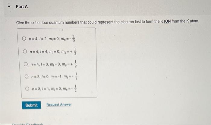 Part A Give The Set Of Four Quantum Numbers That Could Represent The Electron Lost To Form The K Ion From The K Atom On 1