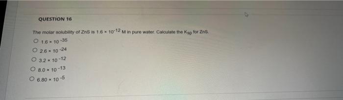 Question 16 The Molar Solubility Of Zns Is 1 6 10 12 M In Pure Water Calculate The Ksp For Zns O 1 6 10 35 O26 10 24 1