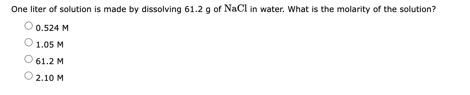 One Liter Of Solution Is Made By Dissolving 61 2 G Of Nacl In Water What Is The Molarity Of The Solution 0 524 M 1 05 1