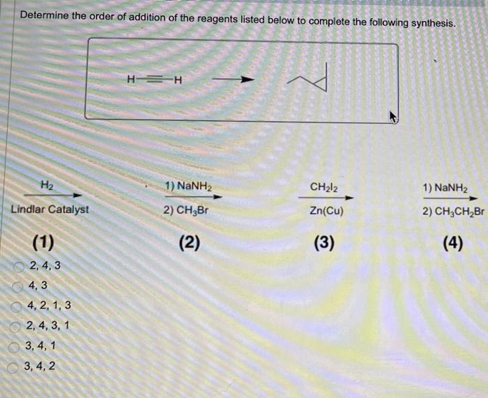 Determine The Order Of Addition Of The Reagents Listed Below To Complete The Following Synthesis H Lindlar Catalyst 1 1