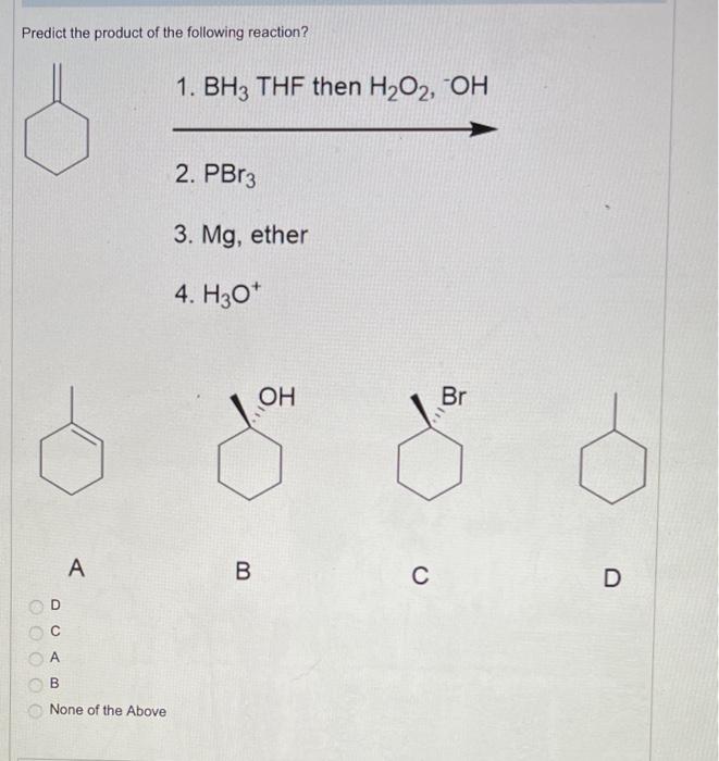 Predict The Product Of The Following Reaction A B None Of The Above 1 Bh3 Thf Then H O Oh 2 Pbr3 3 Mg Ether 4 H3 1