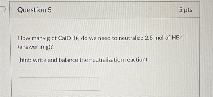 Question 5 5 Pts How Many G Of Ca Oh 2 Do We Need To Neutralize 2 8 Mol Of Hbr Answer In G Hint Write And Balance T 1
