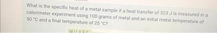 What Is The Specific Heat Of A Metal Sample If A Heat Transfer Of 323 J Is Measured In A Calorimeter Experiment Using 10 1