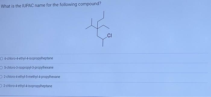 What Is The Iupac Name For The Following Compound O 6 Chloro 4 Ethyl 4 Isopropylheptane O5 Chloro 3 Isopropyl 3 Propylh 1