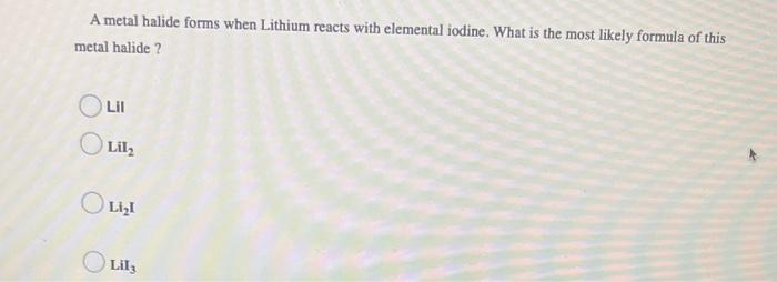 A Metal Halide Forms When Lithium Reacts With Elemental Iodine What Is The Most Likely Formula Of This Metal Halide L 1