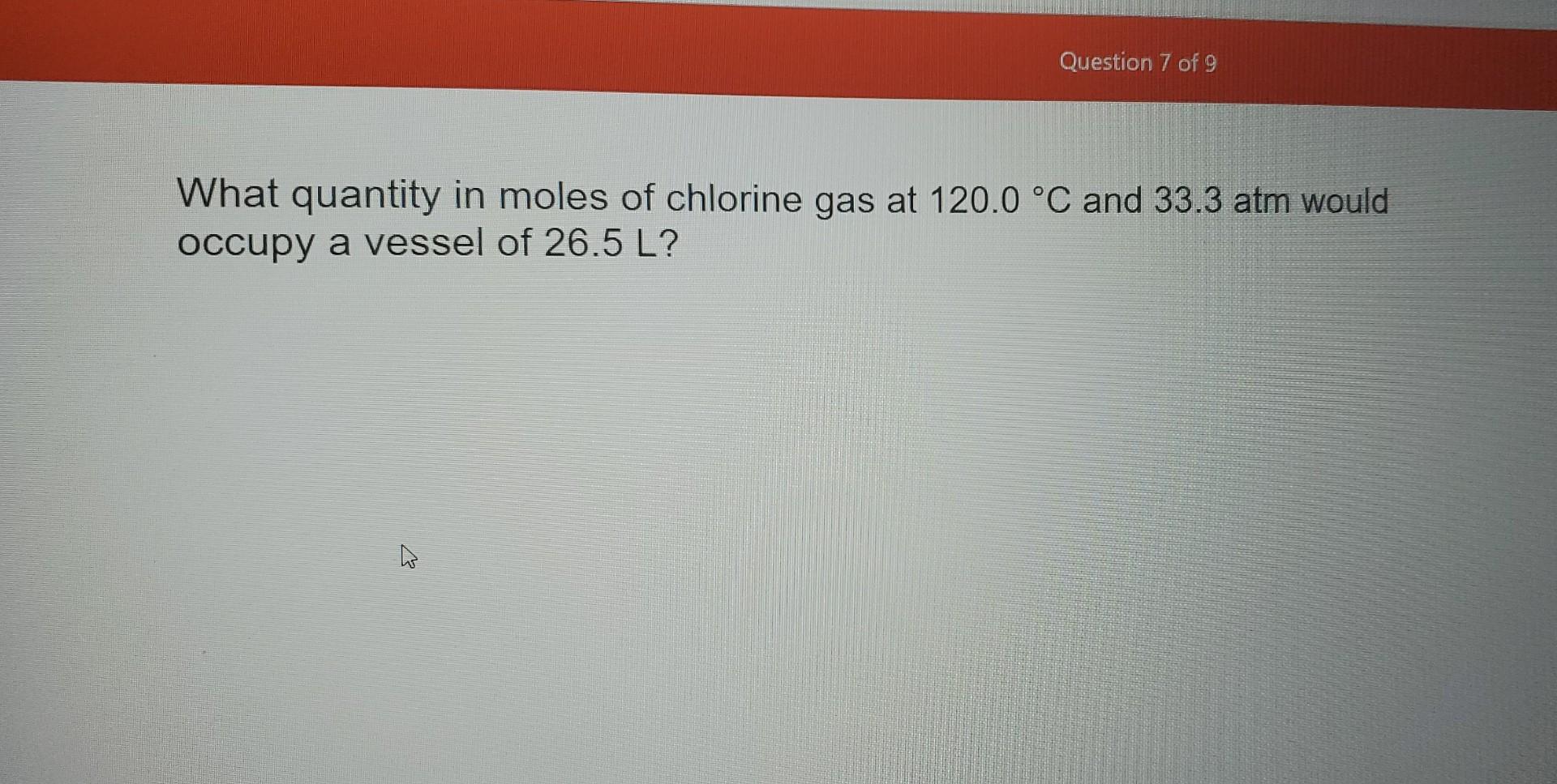 Question 7 Of 9 What Quantity In Moles Of Chlorine Gas At 120 0 C And 33 3 Atm Would Occupy A Vessel Of 26 5 L 1