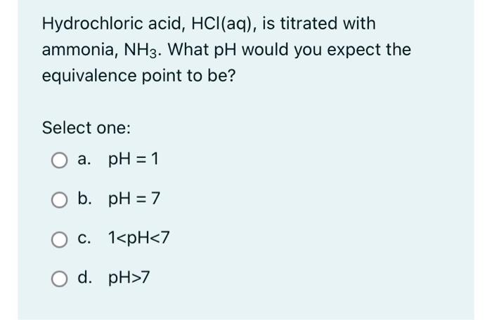 Hydrochloric Acid Hcl Aq Is Titrated With Ammonia Nh3 What Ph Would You Expect The Equivalence Point To Be Select 1