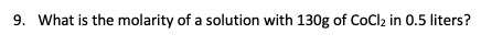 9 What Is The Molarity Of A Solution With 130g Of Cocl In 0 5 Liters 1