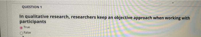 Question 1 In Qualitative Research Researchers Keep An Objective Approach When Working With Participants True False 1