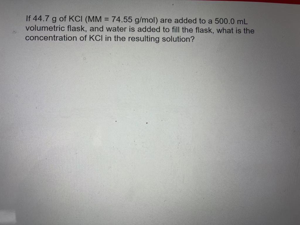 If 44 7 G Of Kci Mm 74 55 G Mol Are Added To A 500 0 Ml Volumetric Flask And Water Is Added To Fill The Flask What 1