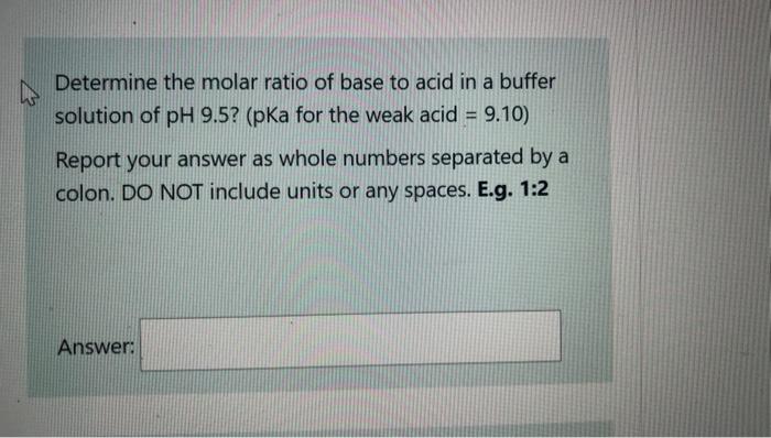 Determine The Molar Ratio Of Base To Acid In A Buffer Solution Of Ph 9 5 Pka For The Weak Acid 9 10 Report Your Ans 1