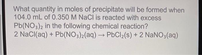 What Quantity In Moles Of Precipitate Will Be Formed When 104 0 Ml Of 0 350 M Nacl Is Reacted With Excess Pb No3 2 In Th 1