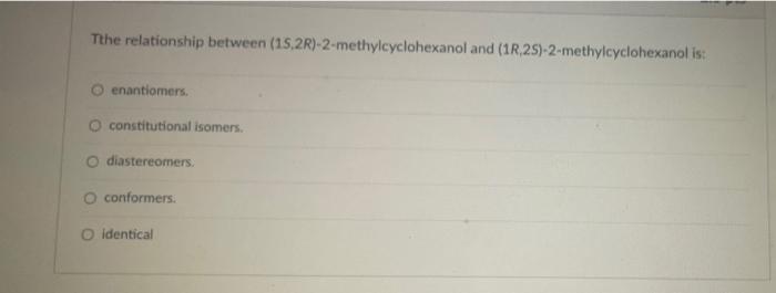 Tthe Relationship Between 15 2r 2 Methylcyclohexanol And 1r 25 2 Methylcyclohexanol Is Enantiomers O Constitutiona 1