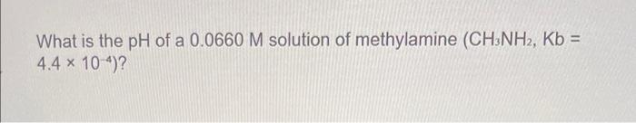 What Is The Ph Of A 0 0660 M Solution Of Methylamine Ch Nh2 Kb 4 4 10 4 1